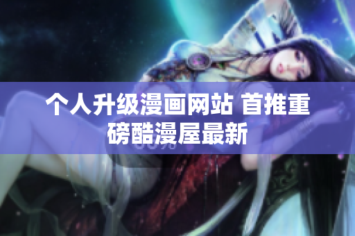 个人升级漫画网站 首推重磅酷漫屋最新