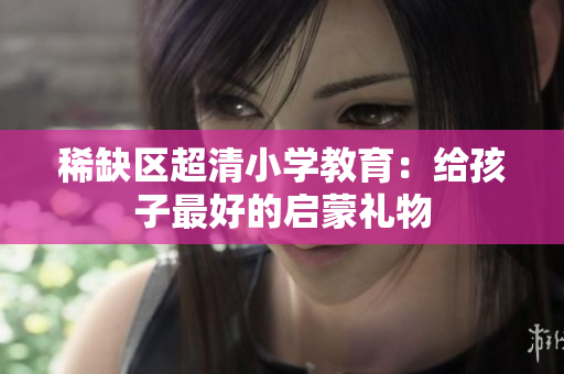 稀缺区超清小学教育：给孩子最好的启蒙礼物