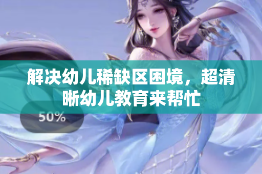 解决幼儿稀缺区困境，超清晰幼儿教育来帮忙