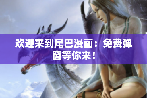 欢迎来到尾巴漫画：免费弹窗等你来！