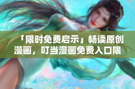 「限时免费启示」畅读原创漫画，叮当漫画免费入口限时开放！