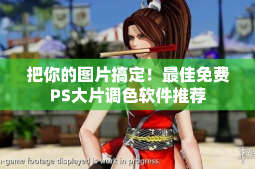 把你的图片搞定！最佳免费PS大片调色软件推荐