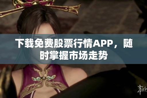 下载免费股票行情APP，随时掌握市场走势