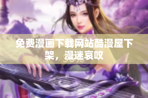 免费漫画下载网站酷漫屋下架，漫迷哀叹