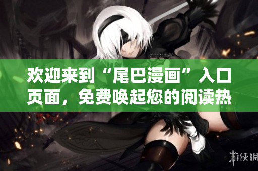 欢迎来到“尾巴漫画”入口页面，免费唤起您的阅读热情！