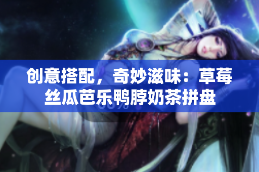 创意搭配，奇妙滋味：草莓丝瓜芭乐鸭脖奶茶拼盘