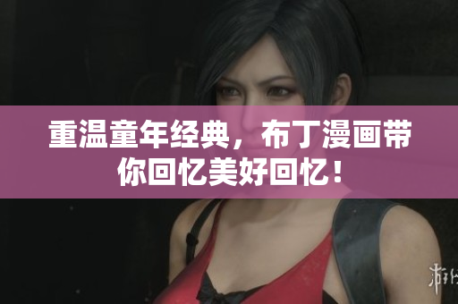 重温童年经典，布丁漫画带你回忆美好回忆！