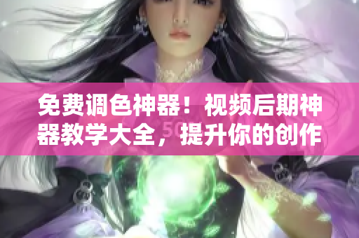 免费调色神器！视频后期神器教学大全，提升你的创作效率！