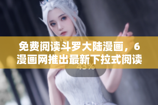 免费阅读斗罗大陆漫画，6漫画网推出最新下拉式阅读方式