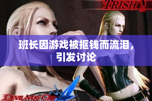班长因游戏被抠钱而流泪，引发讨论