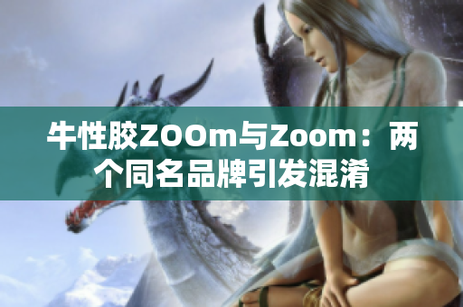 牛性胶ZOOm与Zoom：两个同名品牌引发混淆