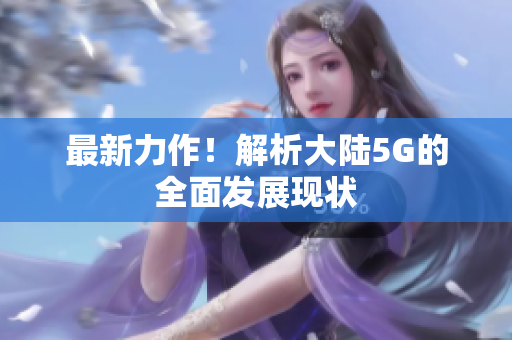 最新力作！解析大陆5G的全面发展现状