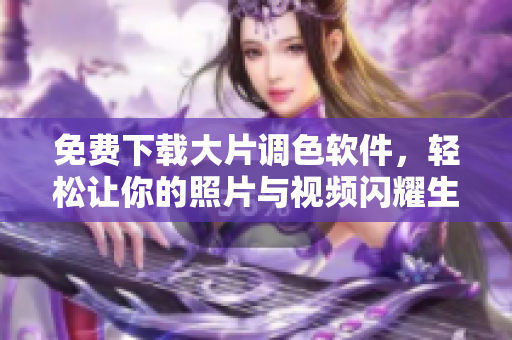 免费下载大片调色软件，轻松让你的照片与视频闪耀生命力！