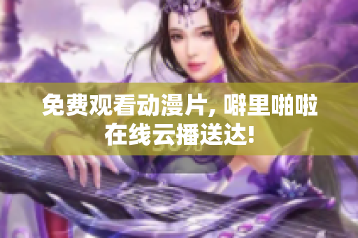 免费观看动漫片, 噼里啪啦在线云播送达!