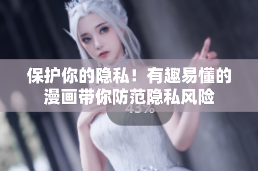 保护你的隐私！有趣易懂的漫画带你防范隐私风险