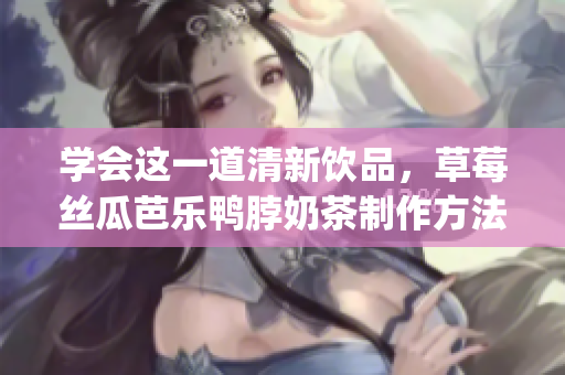 学会这一道清新饮品，草莓丝瓜芭乐鸭脖奶茶制作方法一键get！