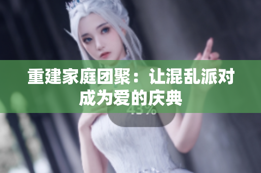 重建家庭团聚：让混乱派对成为爱的庆典