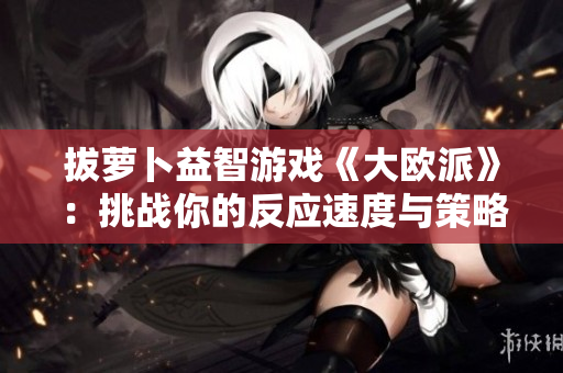 拔萝卜益智游戏《大欧派》：挑战你的反应速度与策略