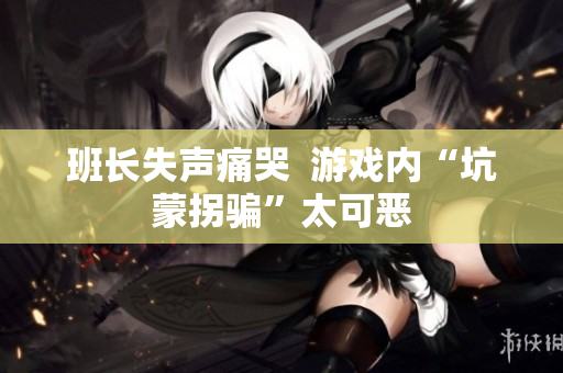 班长失声痛哭  游戏内“坑蒙拐骗”太可恶