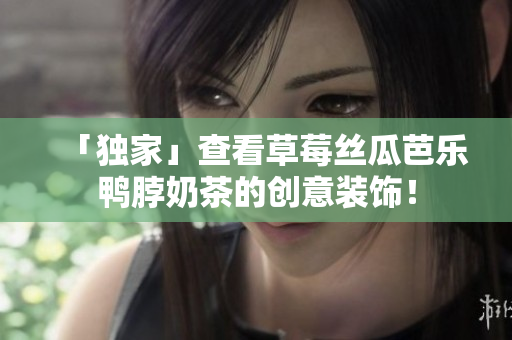 「独家」查看草莓丝瓜芭乐鸭脖奶茶的创意装饰！