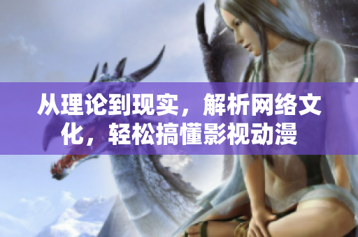 从理论到现实，解析网络文化，轻松搞懂影视动漫