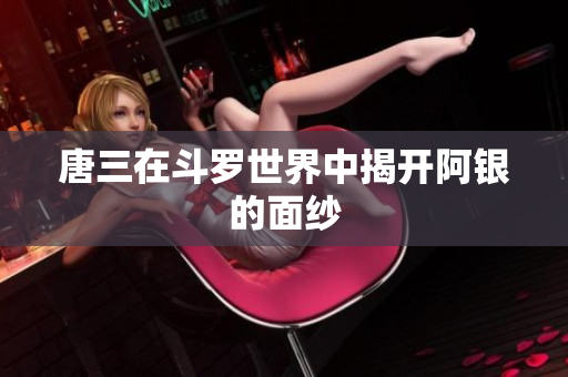 唐三在斗罗世界中揭开阿银的面纱