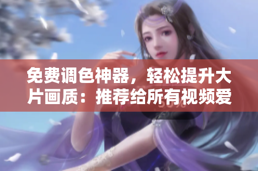 免费调色神器，轻松提升大片画质：推荐给所有视频爱好者！
