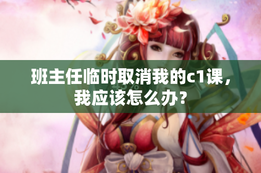 班主任临时取消我的c1课，我应该怎么办？