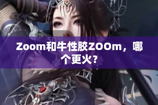 Zoom和牛性胶ZOOm，哪个更火？