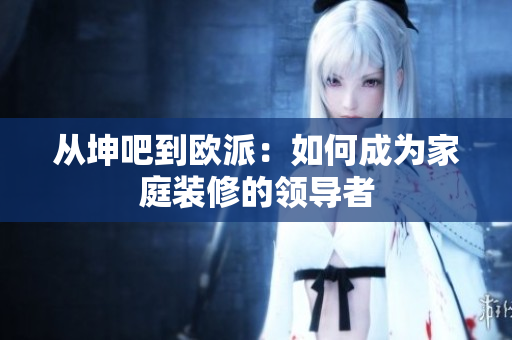从坤吧到欧派：如何成为家庭装修的领导者