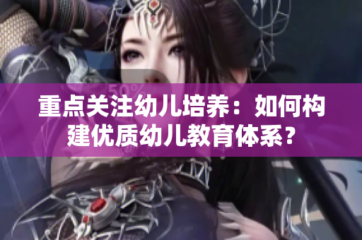 重点关注幼儿培养：如何构建优质幼儿教育体系？