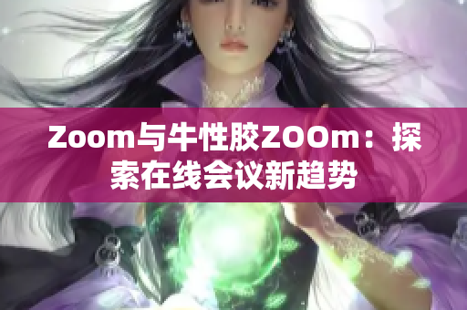 Zoom与牛性胶ZOOm：探索在线会议新趋势