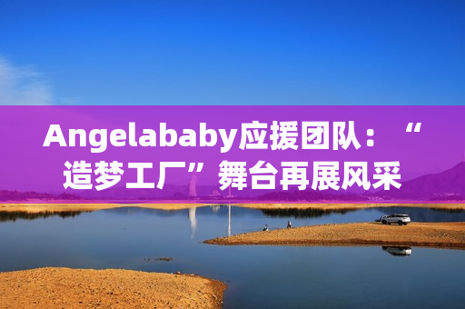Angelababy应援团队：“造梦工厂”舞台再展风采