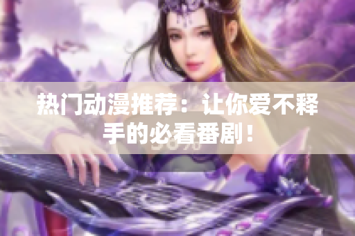 热门动漫推荐：让你爱不释手的必看番剧！
