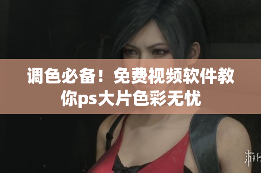 调色必备！免费视频软件教你ps大片色彩无忧