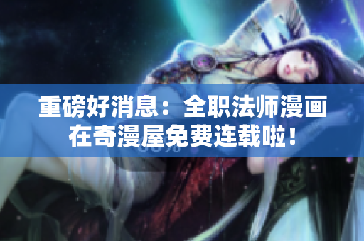 重磅好消息：全职法师漫画在奇漫屋免费连载啦！