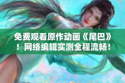免费观看原作动画《尾巴》！网络编辑实测全程流畅！