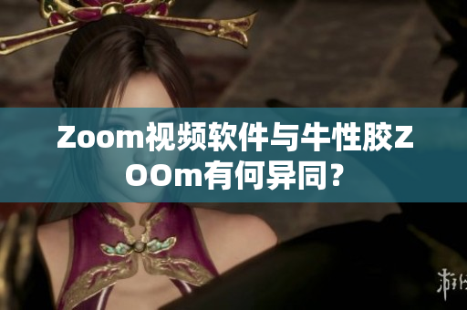 Zoom视频软件与牛性胶ZOOm有何异同？