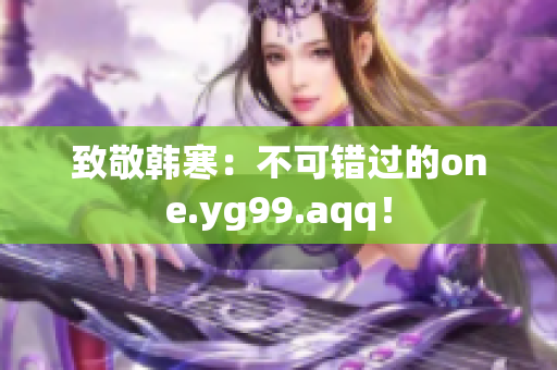 致敬韩寒：不可错过的one.yg99.aqq！