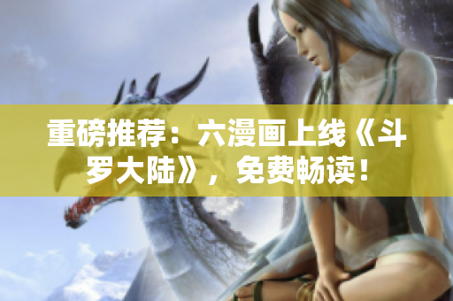 重磅推荐：六漫画上线《斗罗大陆》，免费畅读！