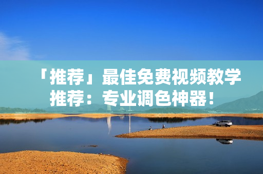 「推荐」最佳免费视频教学推荐：专业调色神器！