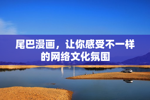 尾巴漫画，让你感受不一样的网络文化氛围