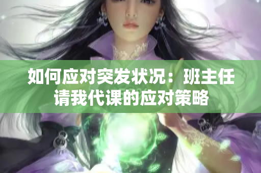 如何应对突发状况：班主任请我代课的应对策略