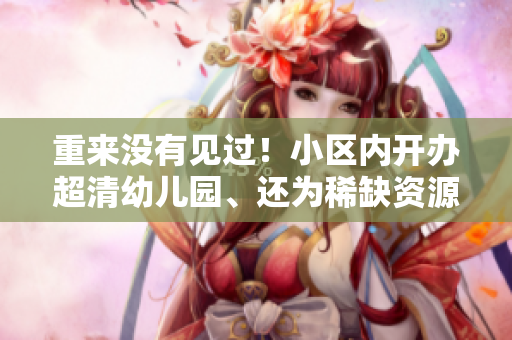 重来没有见过！小区内开办超清幼儿园、还为稀缺资源！