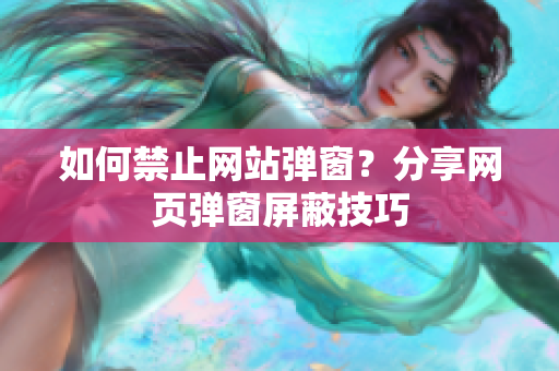 如何禁止网站弹窗？分享网页弹窗屏蔽技巧