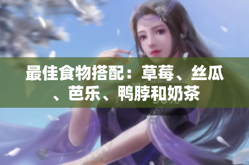 最佳食物搭配：草莓、丝瓜、芭乐、鸭脖和奶茶