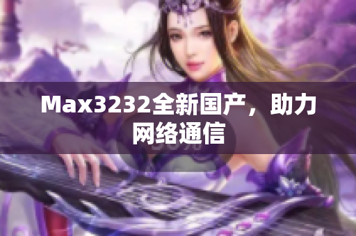 Max3232全新国产，助力网络通信