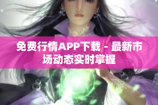 免费行情APP下载 - 最新市场动态实时掌握
