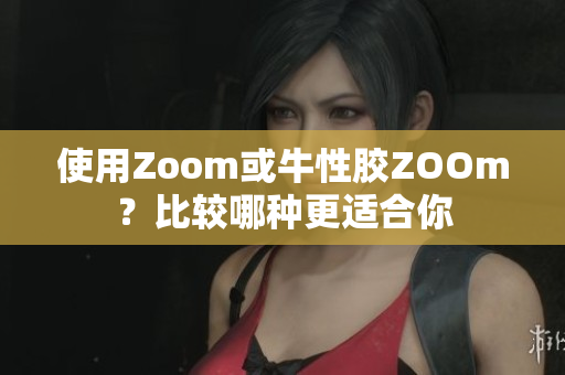 使用Zoom或牛性胶ZOOm？比较哪种更适合你