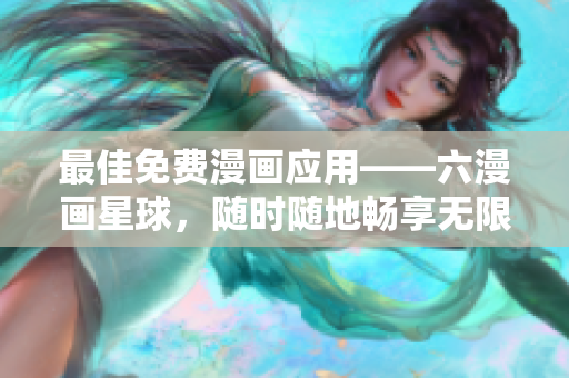 最佳免费漫画应用——六漫画星球，随时随地畅享无限漫趣